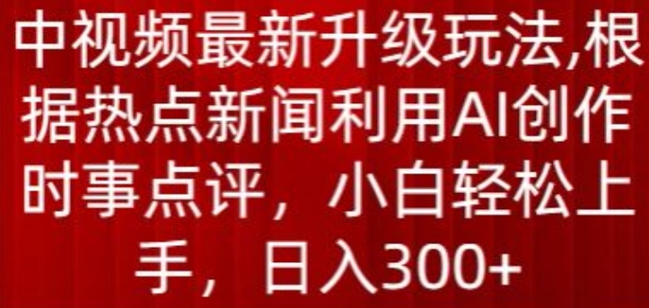 中视频最新升级玩法，根据热点新闻利用AI创作时事点评，日入300+-狄威团队