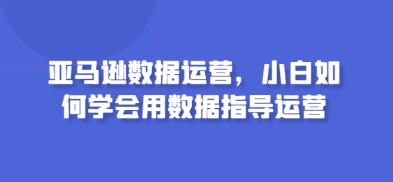 亚马逊数据运营,小白如何学会用数据指导运营-狄威团队