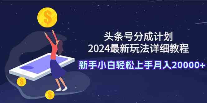 （9530期）头条号分成计划：2024最新玩法详细教程，新手小白轻松上手月入20000+-狄威团队