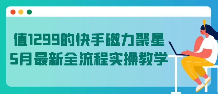值1299的快手磁力聚星5月最新全流程实操教学-狄威团队