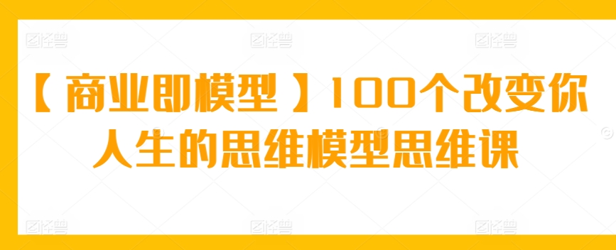 【商业即模型】100个改变你人生的思维模型思维课-狄威团队