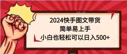 （9958期）2024快手图文带货，简单易上手，小白也轻松可以日入500+-狄威团队