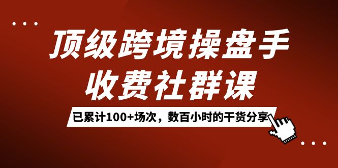 顶级跨境操盘手收费社群课：已累计100+场次，数百小时的干货分享！-狄威团队