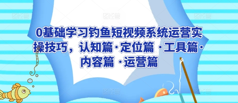 0基础学习钓鱼短视频系统运营实操技巧，认知篇·定位篇 ·工具篇·内容篇 ·运营篇-狄威团队