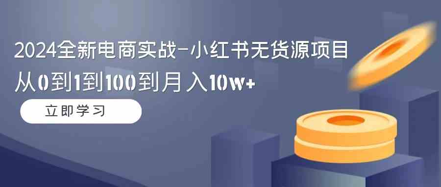 （9169期）2024全新电商实战-小红书无货源项目：从0到1到100到月入10w+-狄威团队