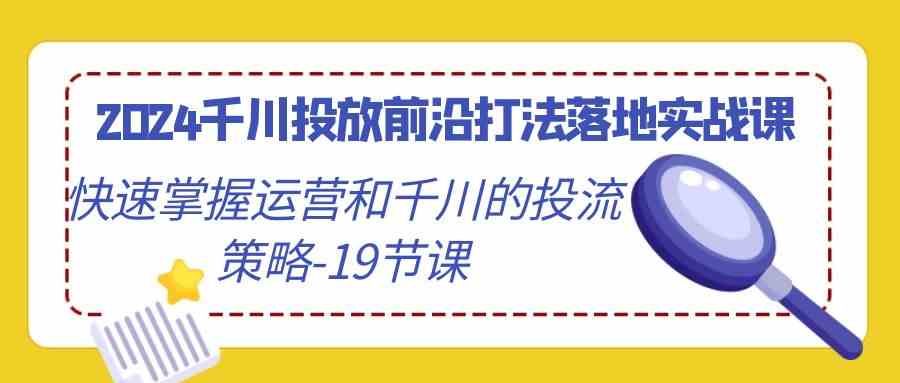 2024千川投放前沿打法落地实战课，快速掌握运营和千川的投流策略（19节课）-狄威团队