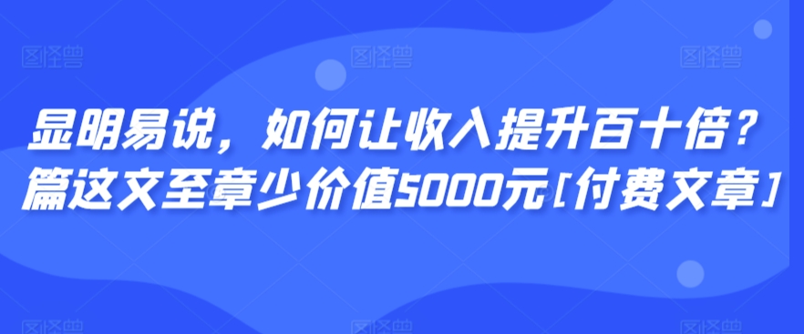 显明易说，如何让收入提升百十倍？‮篇这‬文‮至章‬少价值5000元[付费文章]-狄威团队