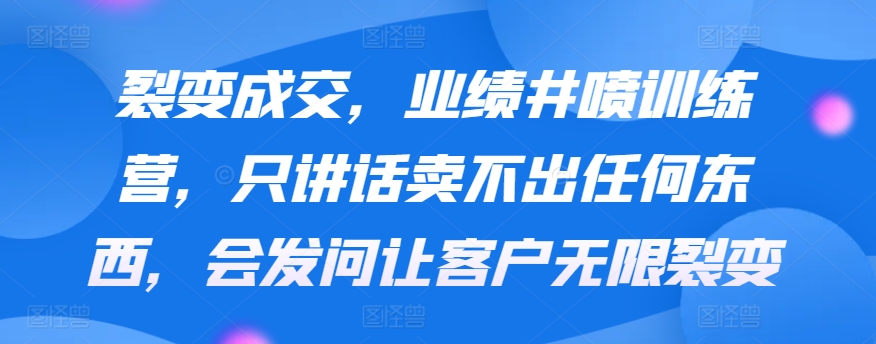裂变成交，业绩井喷训练营，只讲话卖不出任何东西，会发问让客户无限裂变-狄威团队