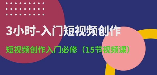 3小时-入门短视频创作：短视频创作入门必修(15节视频课)-狄威团队