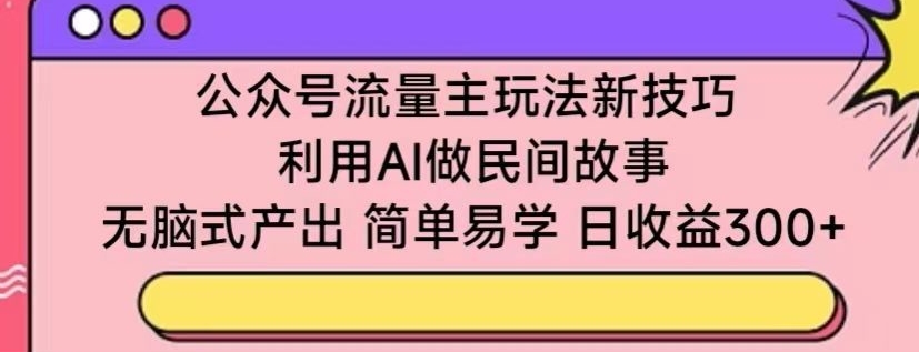 公众号流量主玩法新技巧，利用AI做民间故事 ，无脑式产出，简单易学，日收益300+-狄威团队