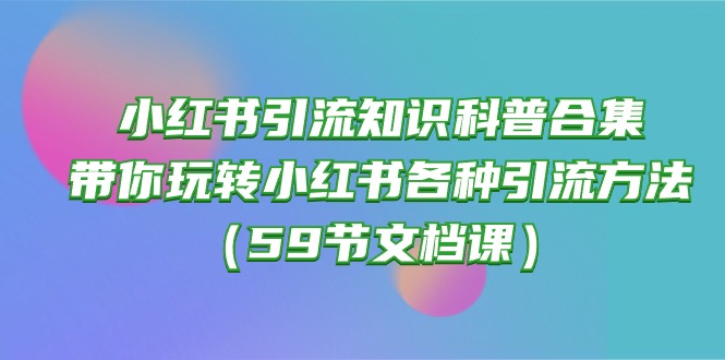 小红书引流知识科普合集，带你玩转小红书各种引流方法（59节文档课）-狄威团队