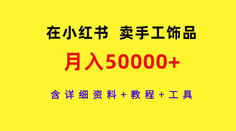 （9585期）在小红书卖手工饰品，月入50000+，含详细资料+教程+工具-狄威团队