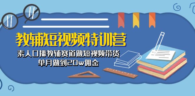 （10801期）教辅-短视频特训营： 素人口播教辅赛道做短视频带货，单月做到20w佣金-狄威团队