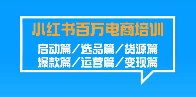 小红书百万电商培训班：启动篇/选品篇/货源篇/爆款篇/运营篇/变现篇-狄威团队