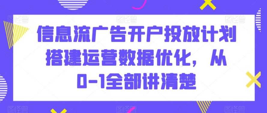 信息流广告开户投放计划搭建运营数据优化，从0-1全部讲清楚-狄威团队
