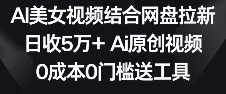 AI美女视频结合网盘拉新，日收5万+两分钟一条Ai原创视频，0成本0门槛送工具-狄威团队