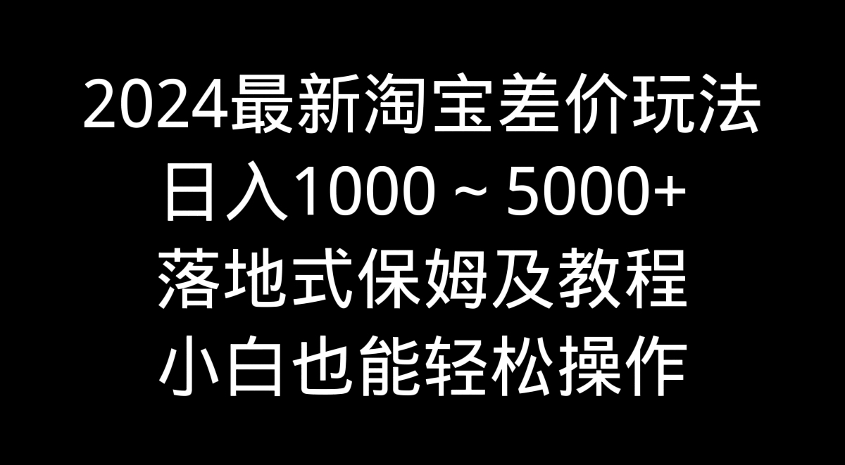 2024最新淘宝差价玩法,日入1000~5000+落地式保姆及教程 小白也能轻松操作-狄威团队