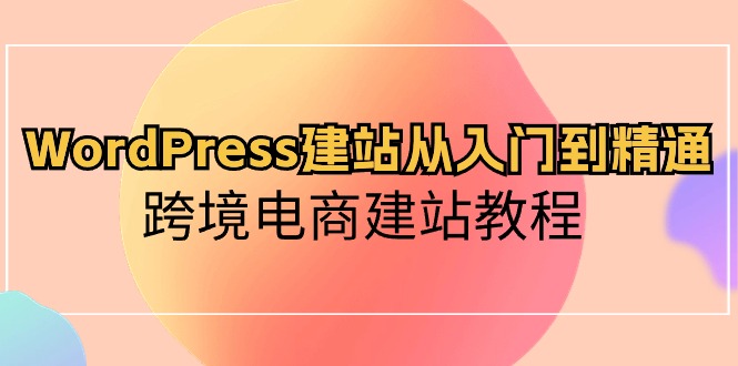 WordPress建站从入门到精通，跨境电商建站教程（60节课）-狄威团队