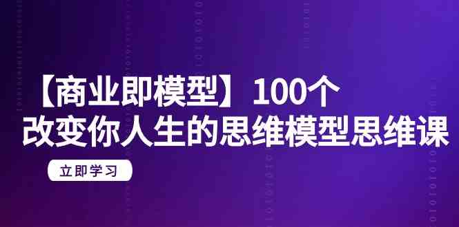 【商业即模型】100个改变你人生的思维模型思维课（20节课）-狄威团队