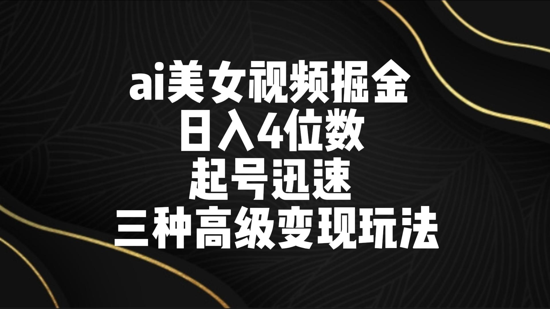 ai美女视频掘金 日入4位数 起号迅速 三种高级变现玩法-狄威团队
