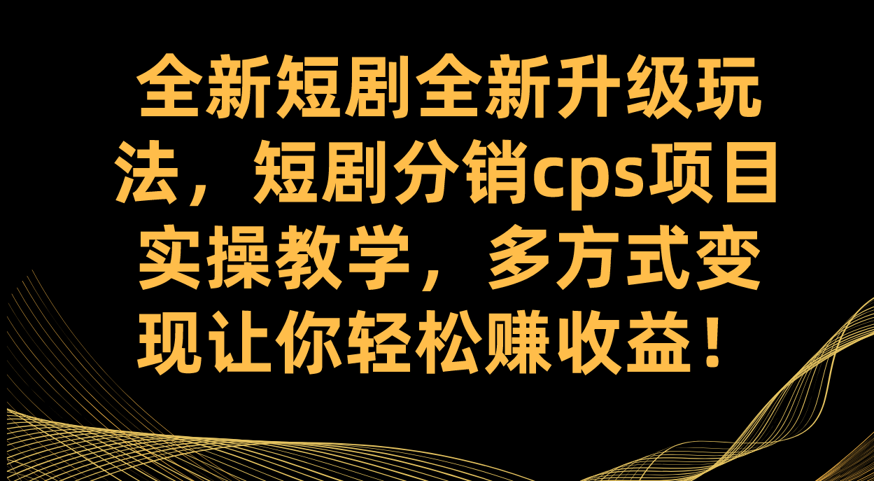 全新短剧全新升级玩法，短剧分销cps项目实操教学 多方式变现让你轻松赚收益-狄威团队