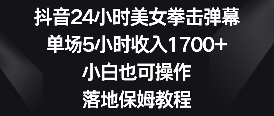 抖音24小时美女拳击弹幕,单场5小时收入1700+,小白也可操作,落地保姆教程-狄威团队