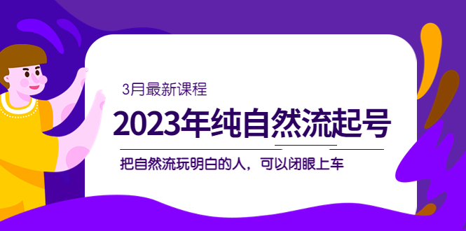 2023年纯自然流·起号课程，把自然流·玩明白的人 可以闭眼上车（3月更新）-狄威团队