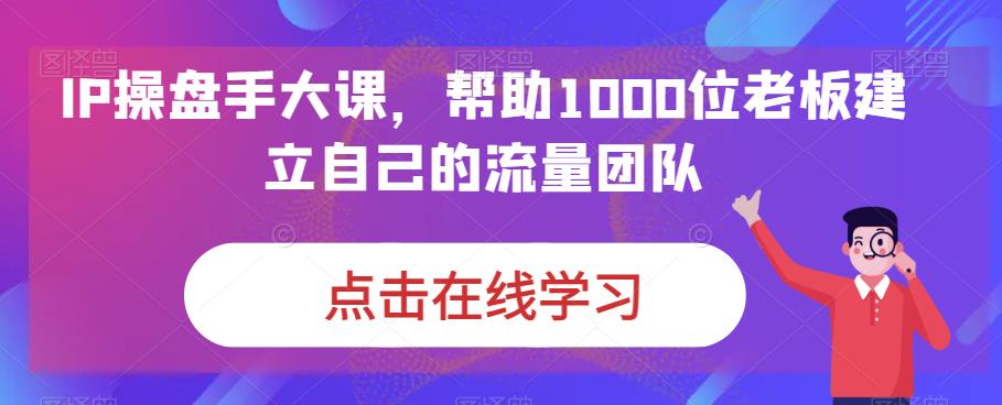 IP-操盘手大课，帮助1000位老板建立自己的流量团队（13节课）-狄威团队