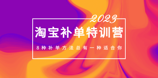 2023最新淘宝补单特训营，8种补单方法总有一种适合你！-狄威团队