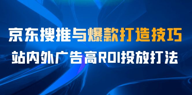 某收费培训56期7月课，京东搜推与爆款打造技巧，站内外广告高ROI投放打法-狄威团队