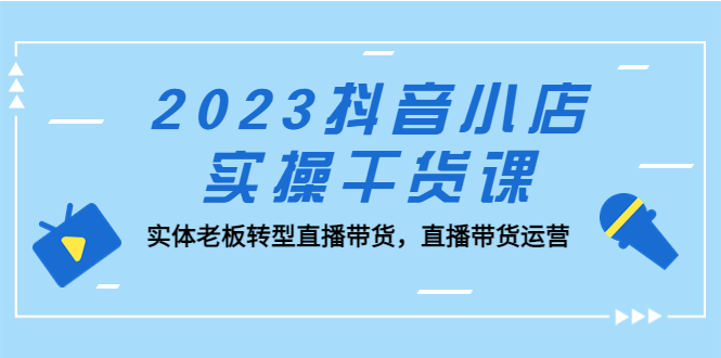 2023抖音小店实操干货课：实体老板转型直播带货，直播带货运营！-狄威团队