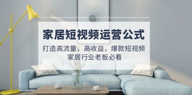 家居短视频运营公式：打造高流量，高收益，爆款短视频 家居行业老板必看-狄威团队