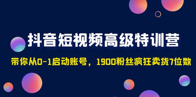 抖音短视频高级特训营：带你从0-1启动账号，1900粉丝疯狂卖货7位数-狄威团队