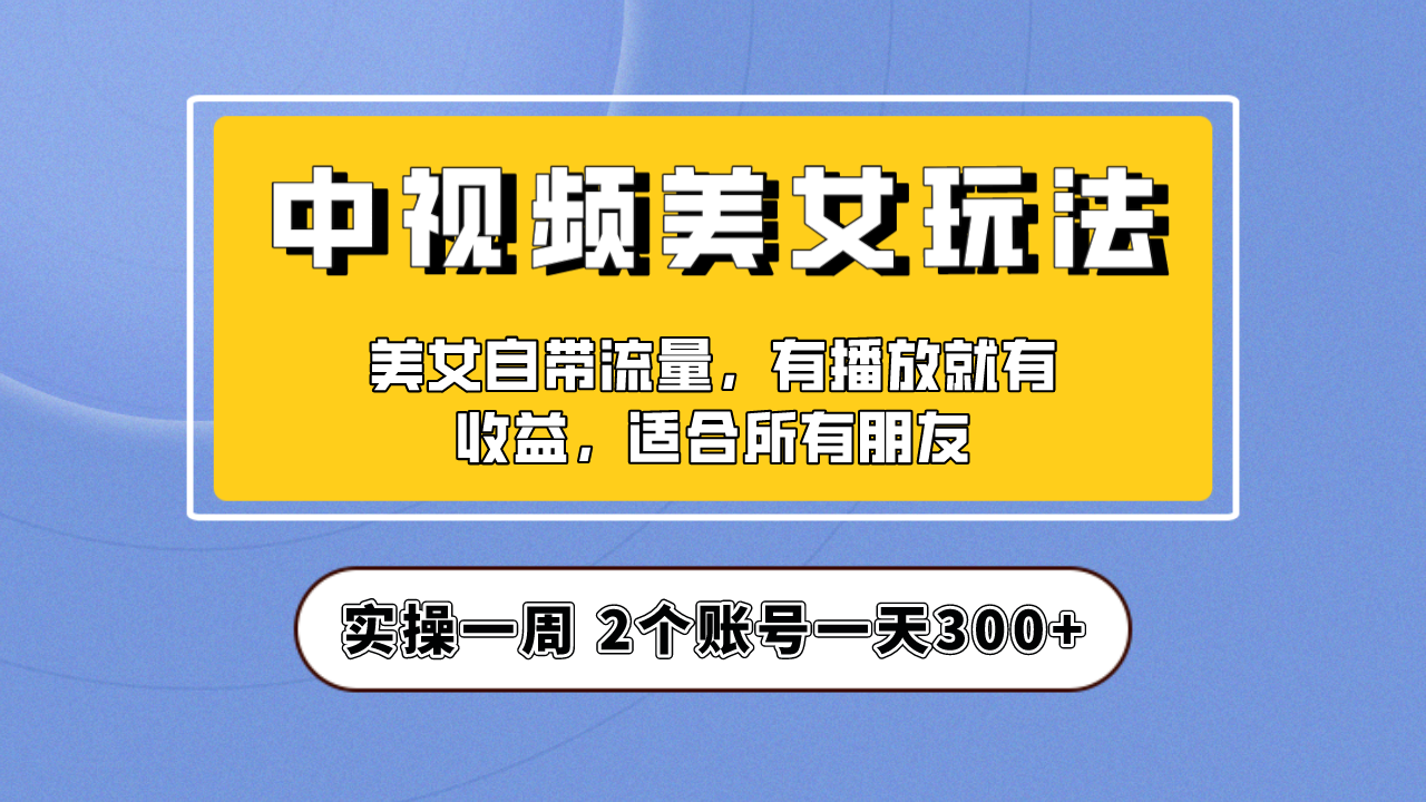 实操一天300+，【中视频美女号】项目拆解，保姆级教程助力你快速成单！-狄威团队