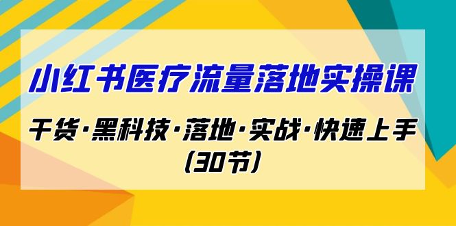 小红书·医疗流量落地实操课，干货·黑科技·落地·实战·快速上手（30节）-狄威团队