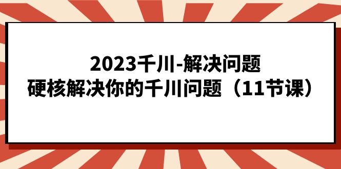2023千川-解决问题，硬核解决你的千川问题（11节课）-狄威团队