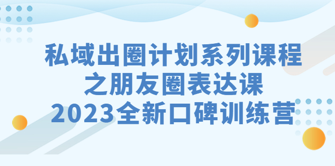 私域-出圈计划系列课程之朋友圈-表达课，2023全新口碑训练营-狄威团队