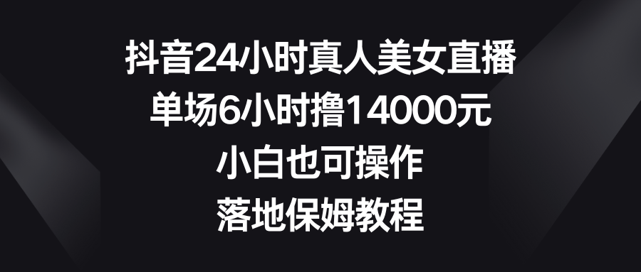 抖音24小时真人美女直播，单场6小时撸14000元，小白也可操作，落地保姆教程-狄威团队
