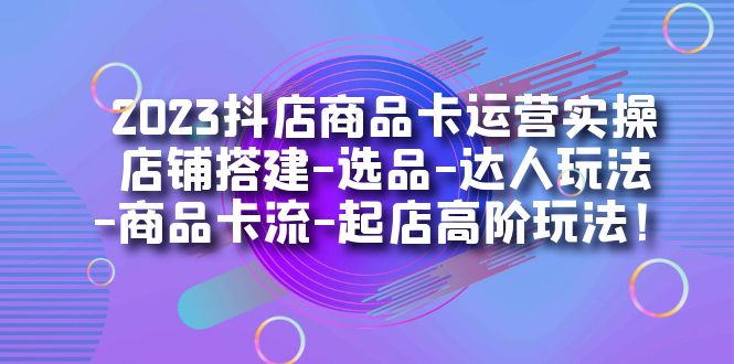 2023抖店商品卡运营实操：店铺搭建-选品-达人玩法-商品卡流-起店高阶玩玩-狄威团队