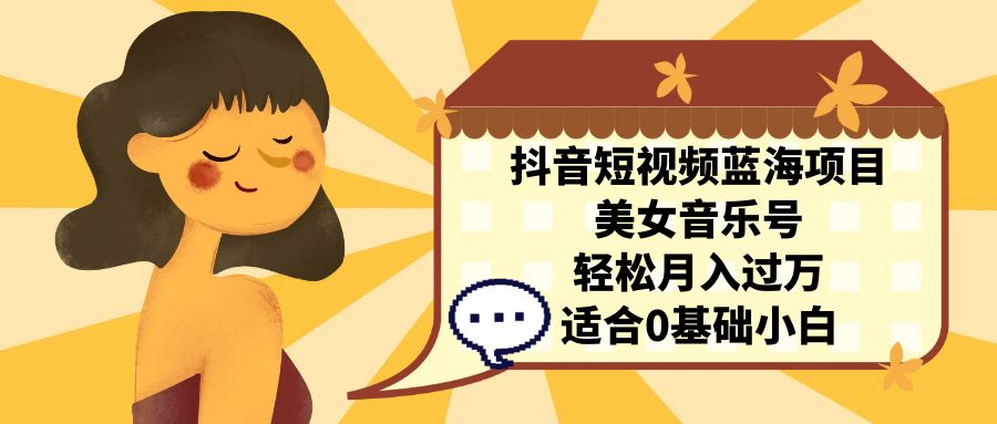 抖音短视频蓝海项目，美女音乐号，轻松月入过万 适合小白（教程+100G素材）-狄威团队