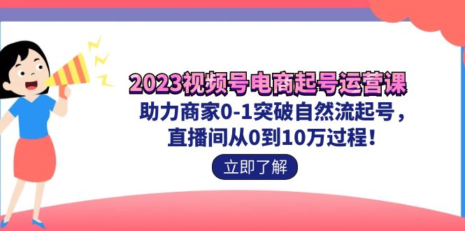 2023视频号-电商起号运营课 助力商家0-1突破自然流起号 直播间从0到10w过程-狄威团队