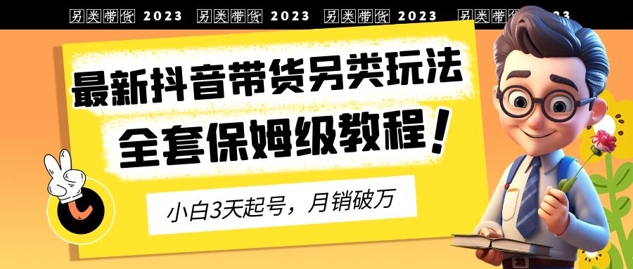 2023年最新抖音带货另类玩法，3天起号，月销破万（保姆级教程）-狄威团队