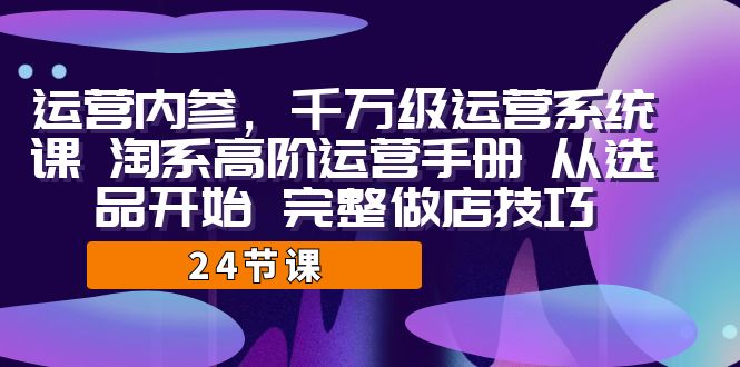 运营·内参 千万级·运营系统课 淘系高阶运营手册 从选品开始 完整做店技巧-狄威团队