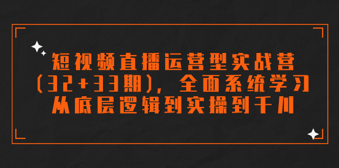 短视频直播运营型实战营(32+33期)，全面系统学习，从底层逻辑到实操到千川-狄威团队
