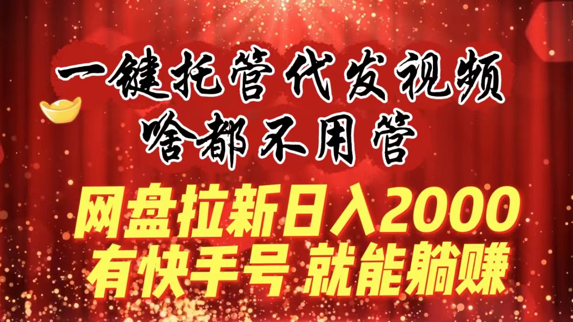 一键托管代发视频，啥都不用管，网盘拉新日入2000+，有快手号就能躺赚-狄威团队