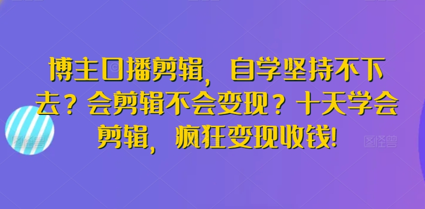 博主口播剪辑，自学坚持不下去？会剪辑不会变现？十天学会剪辑，疯狂变现收钱!-狄威团队