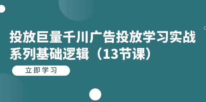 投放巨量千川广告投放学习实战系列基础逻辑（13节课）-狄威团队