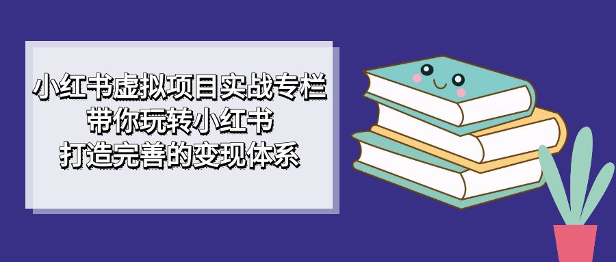 小红书虚拟项目实战专栏，带你玩转小红书，打造完善的变现体系-狄威团队