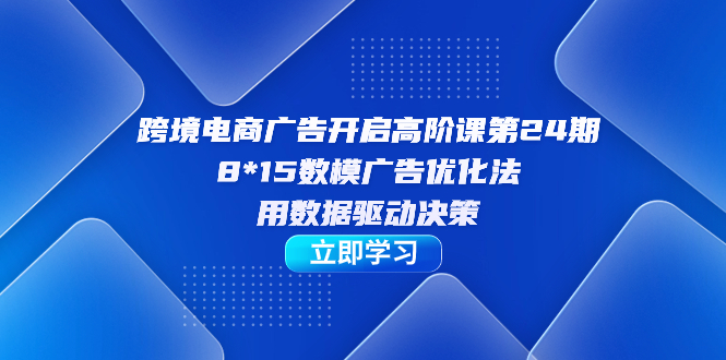 跨境电商-广告开启高阶课第24期,8*15数模广告优化法,用数据驱动决策-狄威团队