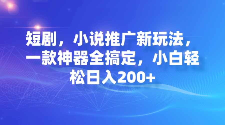 短剧,小说推广新玩法,一款神器全搞定,小白轻松日入200+-狄威团队